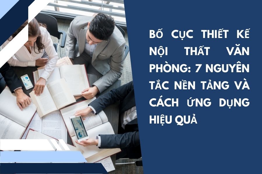 Bố Cục Thiết Kế Nội Thất Văn Phòng: 7 Nguyên Tắc Nền Tảng Và Cách Ứng Dụng Hiệu Quả